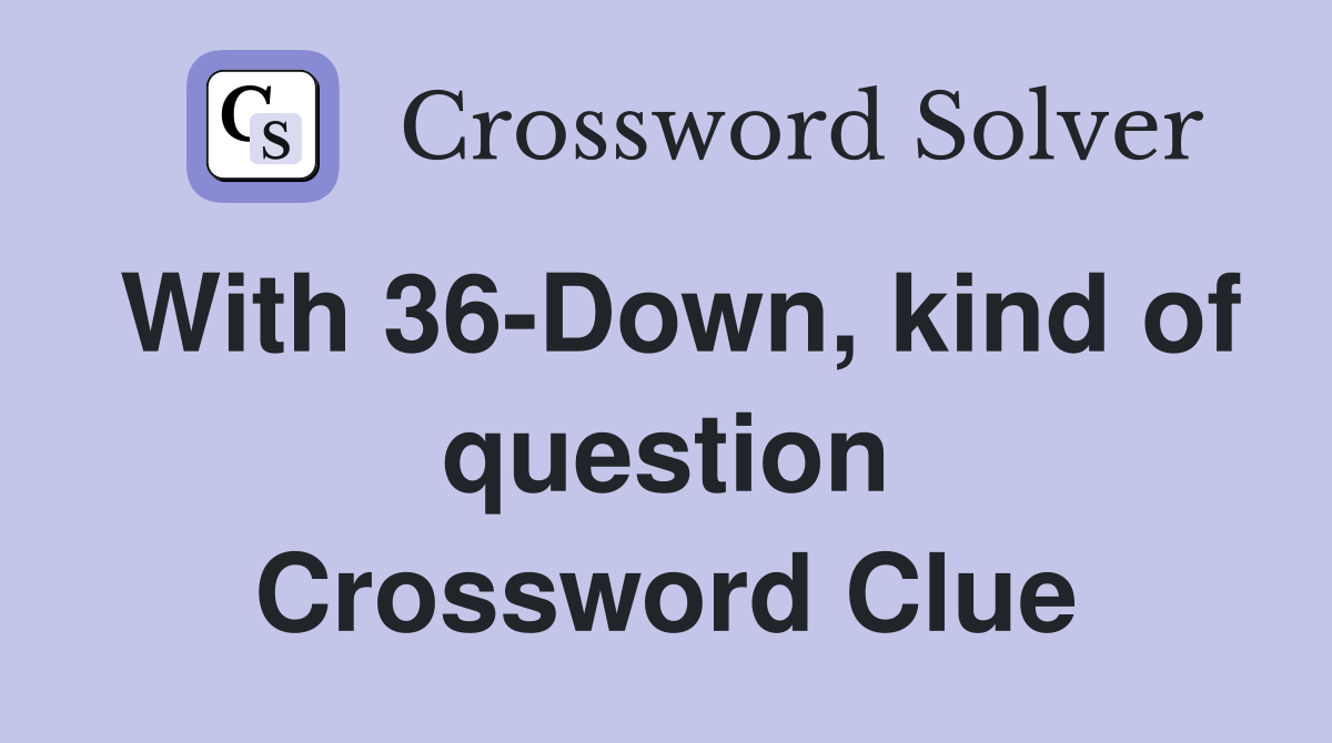 With 36-Down, kind of question Crossword Clue