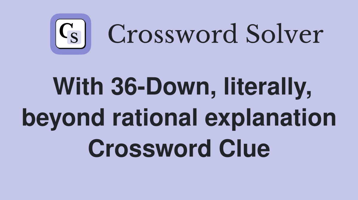 With 36-Down, literally, beyond rational explanation Crossword Clue