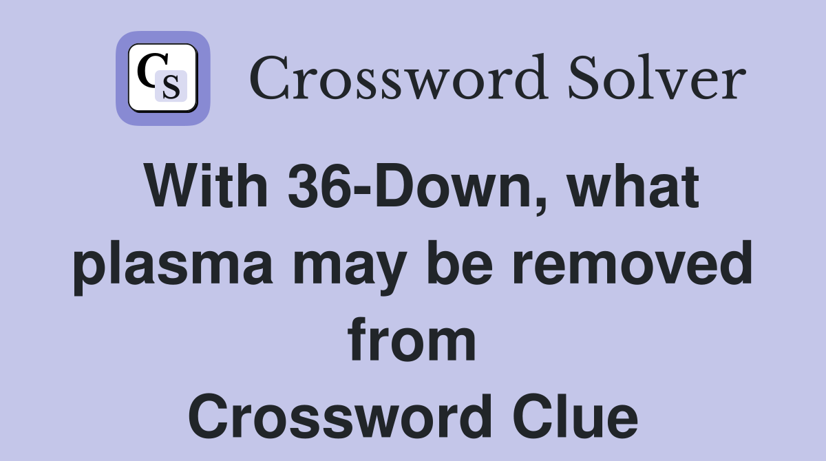 With 36-Down, what plasma may be removed from Crossword Clue