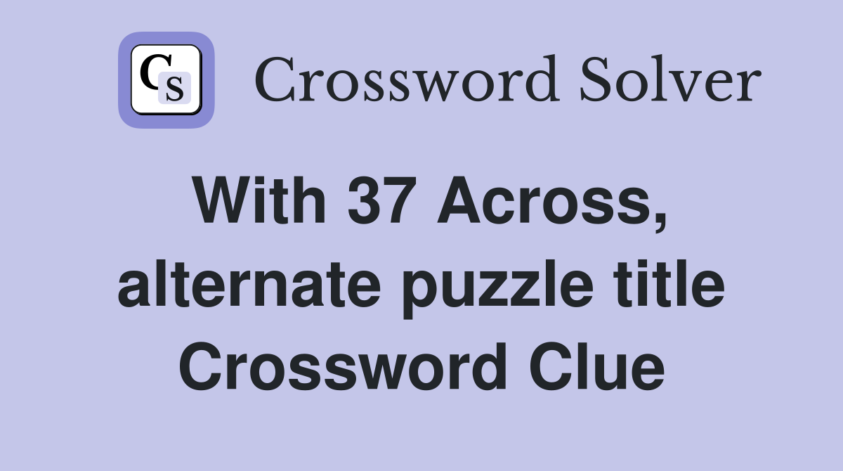 With 37 Across, alternate puzzle title Crossword Clue