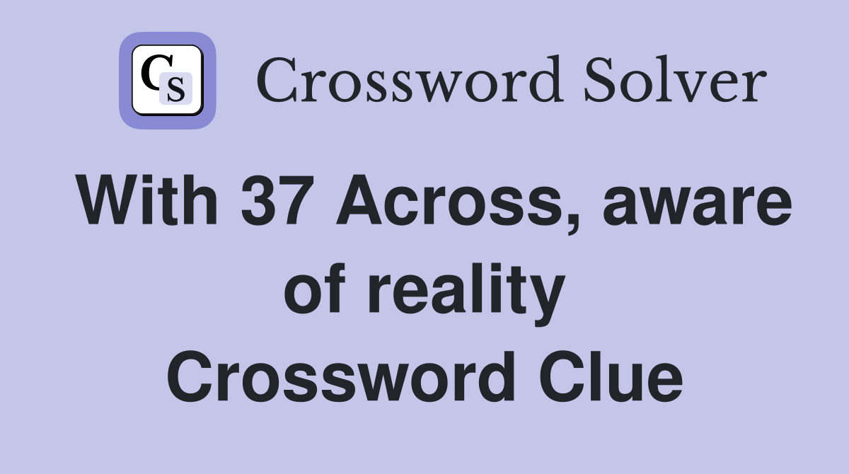 With 37 Across, aware of reality Crossword Clue