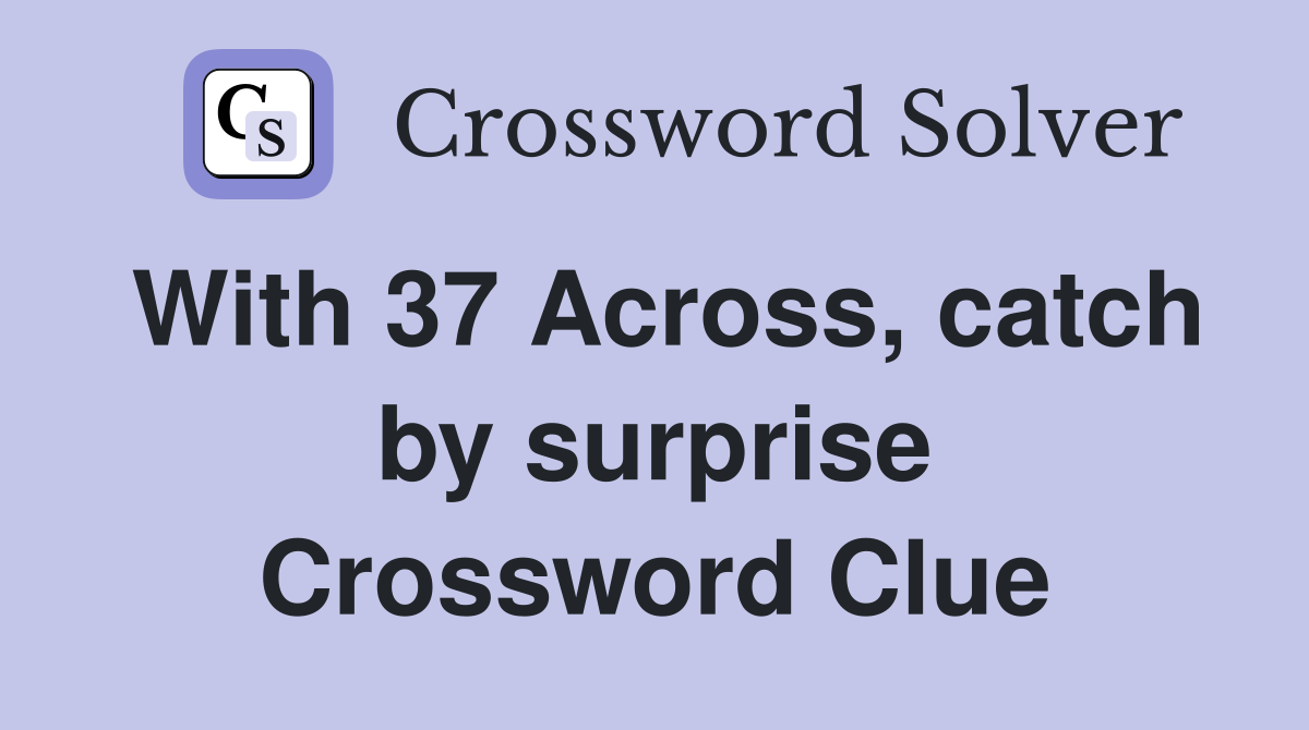 With 37 Across, catch by surprise Crossword Clue
