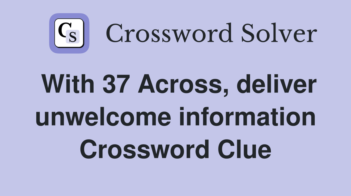 With 37 Across, deliver unwelcome information Crossword Clue