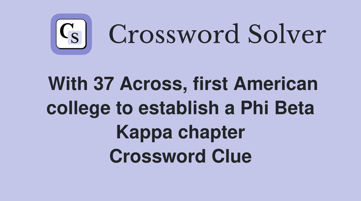 With 37 Across, first American college to establish a Phi Beta Kappa chapter Crossword Clue