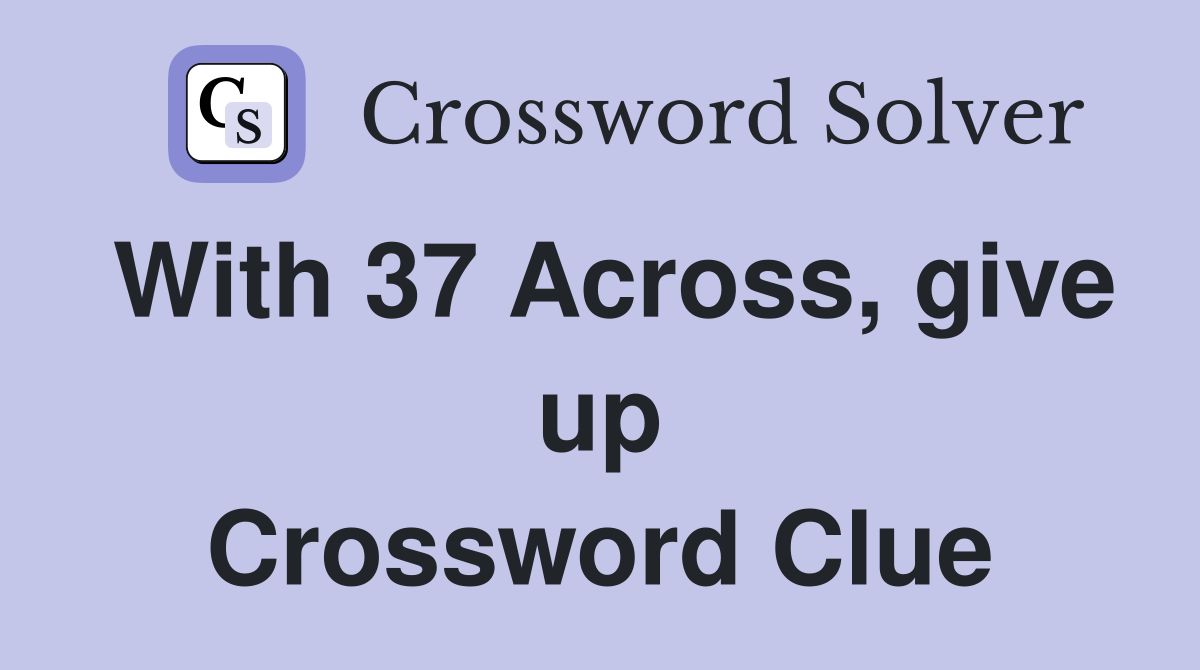 With 37 Across, give up Crossword Clue