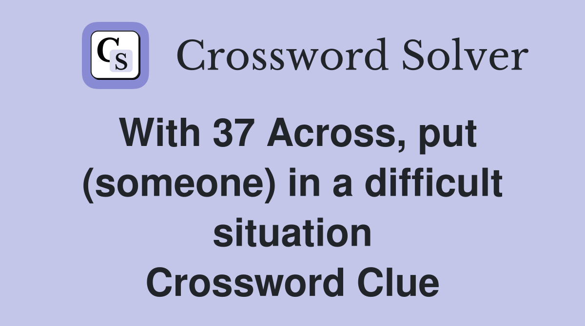 With 37 Across, put (someone) in a difficult situation Crossword Clue