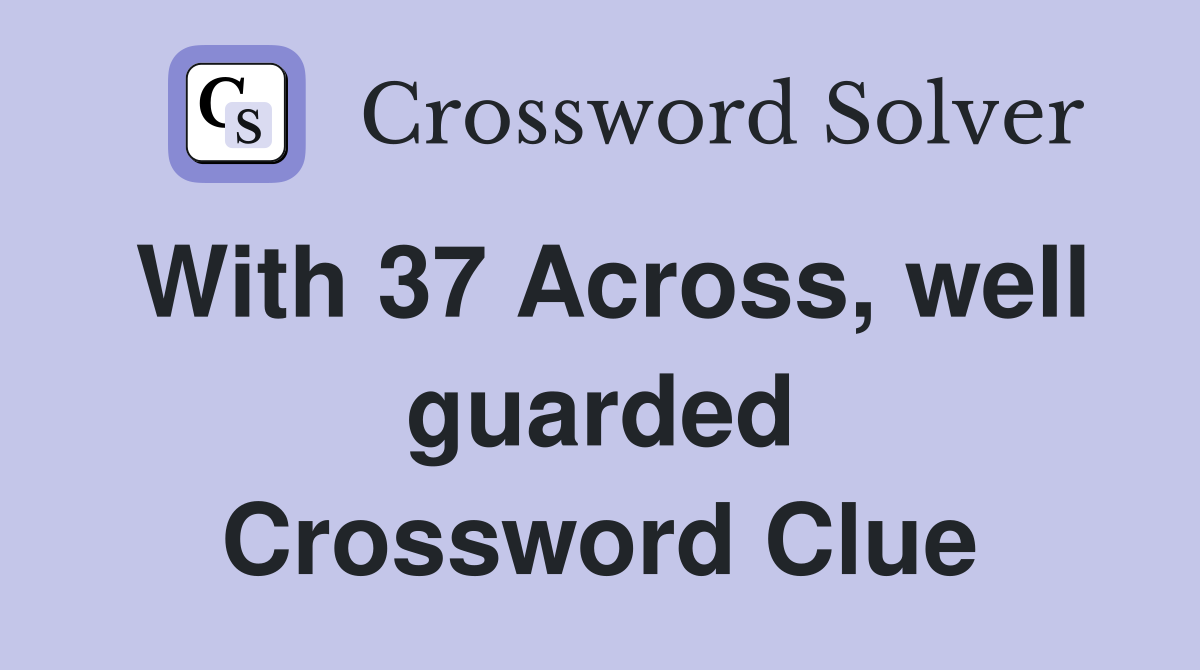 With 37 Across, well guarded Crossword Clue