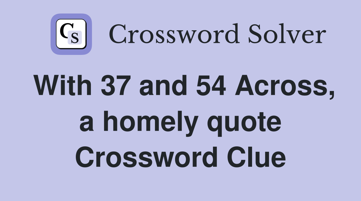 With 37 and 54 Across, a homely quote Crossword Clue