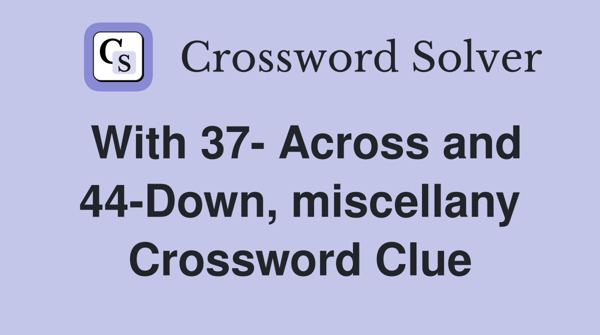 With 37- Across and 44-Down, miscellany Crossword Clue