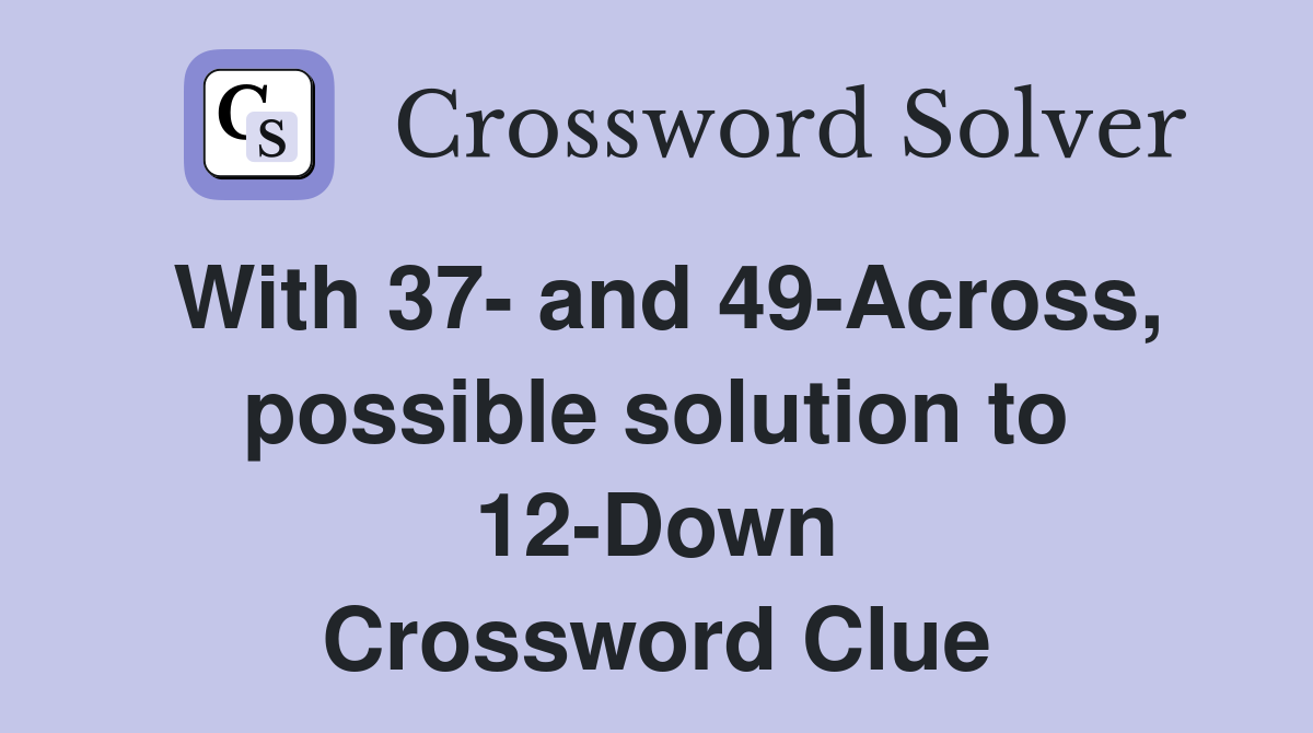 With 37- and 49-Across, possible solution to 12-Down Crossword Clue