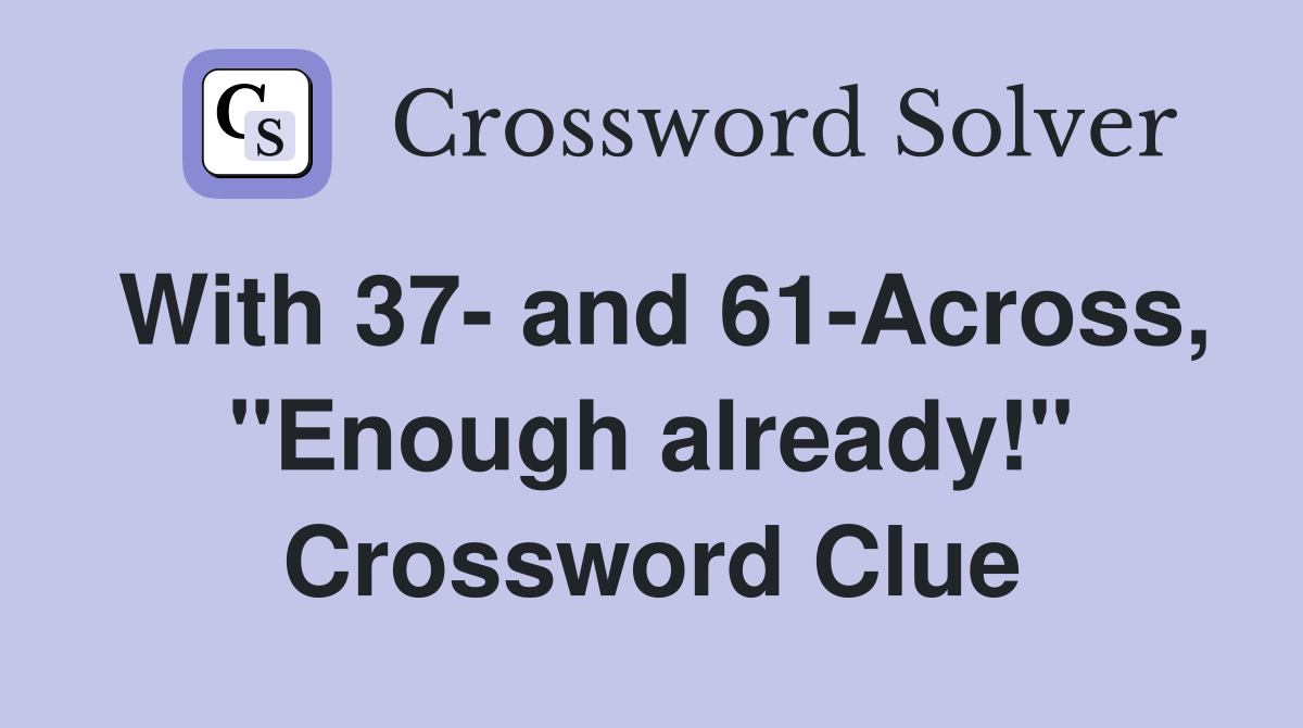 With 37- and 61-Across, "Enough already!" Crossword Clue