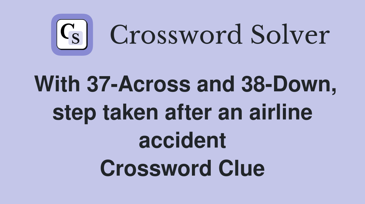 With 37-Across and 38-Down, step taken after an airline accident Crossword Clue