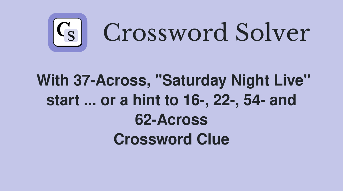 With 37-Across, "Saturday Night Live" start ... or a hint to 16-, 22-, 54- and 62-Across Crossword Clue