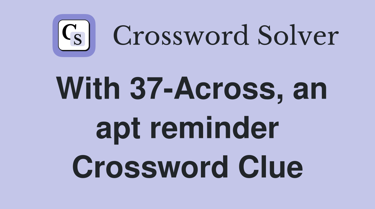 With 37-Across, an apt reminder Crossword Clue