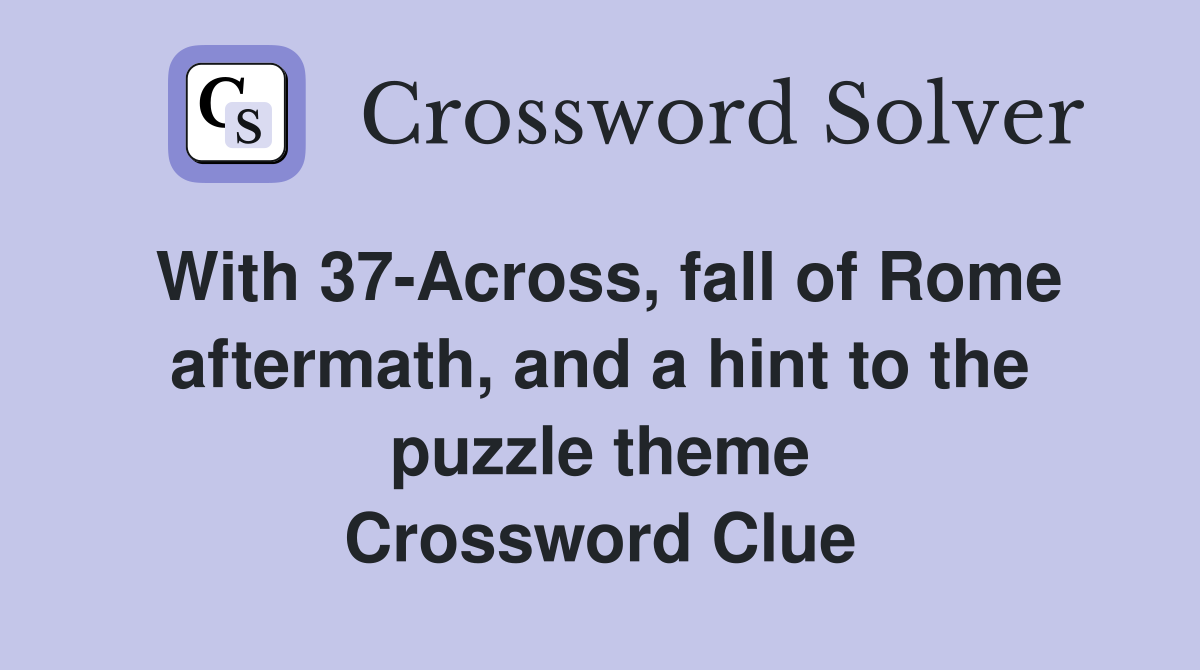 With 37-Across, fall of Rome aftermath, and a hint to the puzzle theme Crossword Clue
