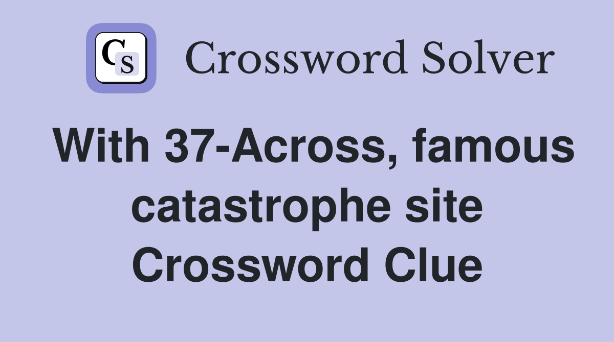 With 37-Across, famous catastrophe site Crossword Clue