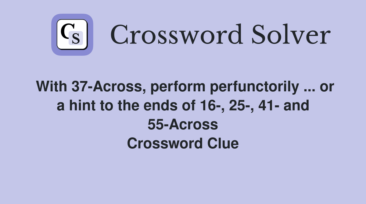 With 37-Across, perform perfunctorily ... or a hint to the ends of 16-, 25-, 41- and 55-Across Crossword Clue