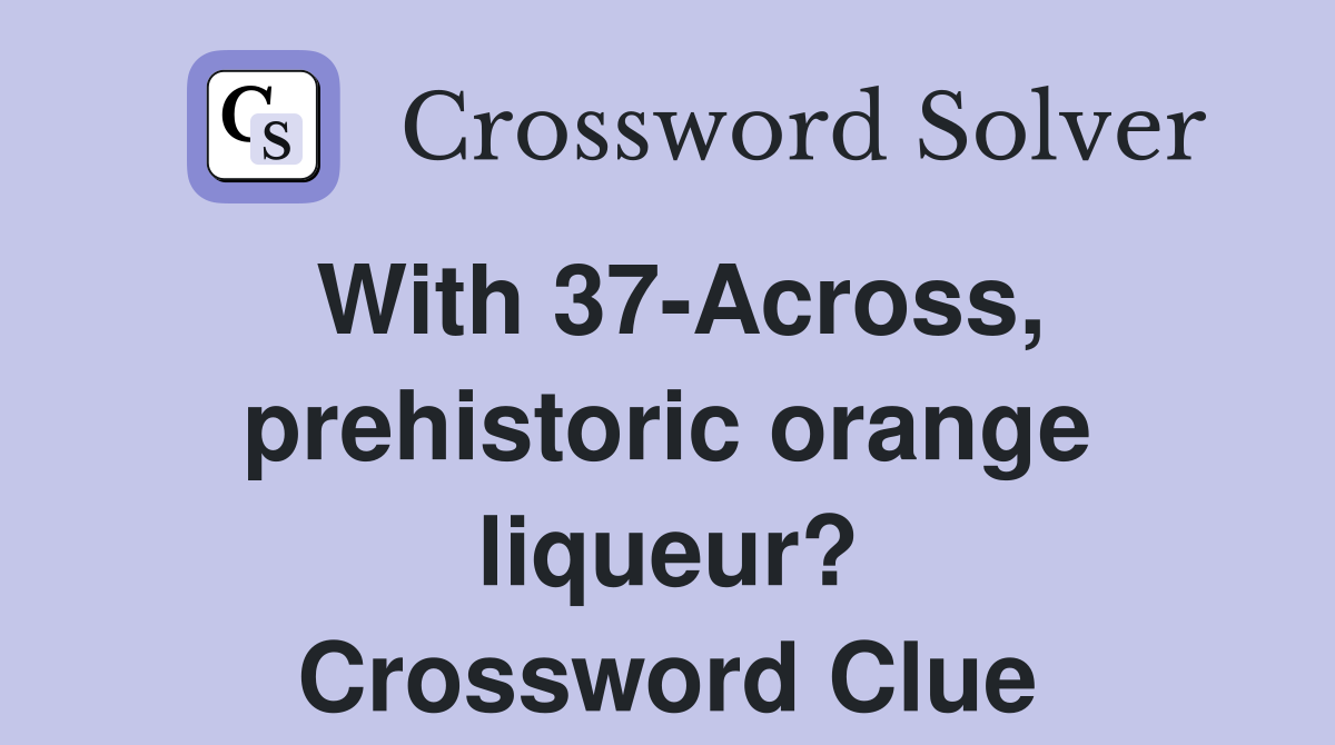 With 37-Across, prehistoric orange liqueur? Crossword Clue