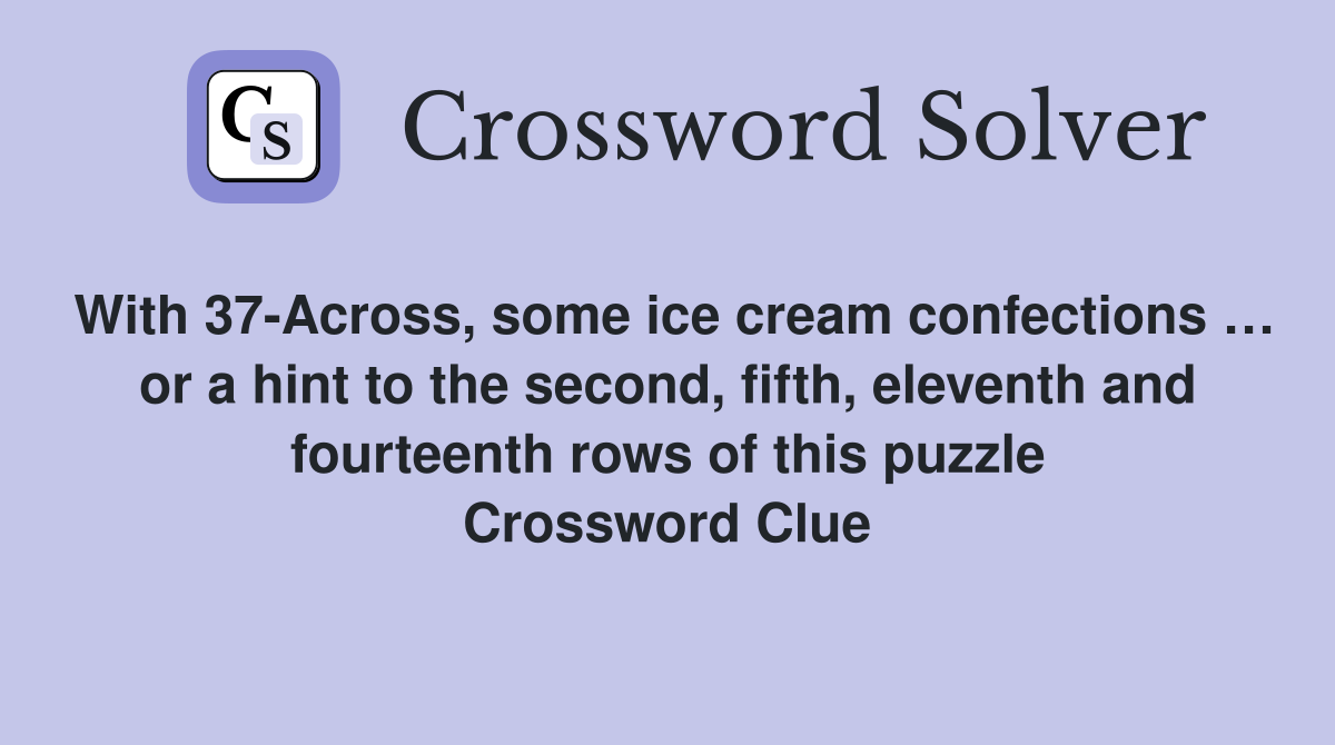 With 37-Across, some ice cream confections … or a hint to the second, fifth, eleventh and fourteenth rows of this puzzle Crossword Clue