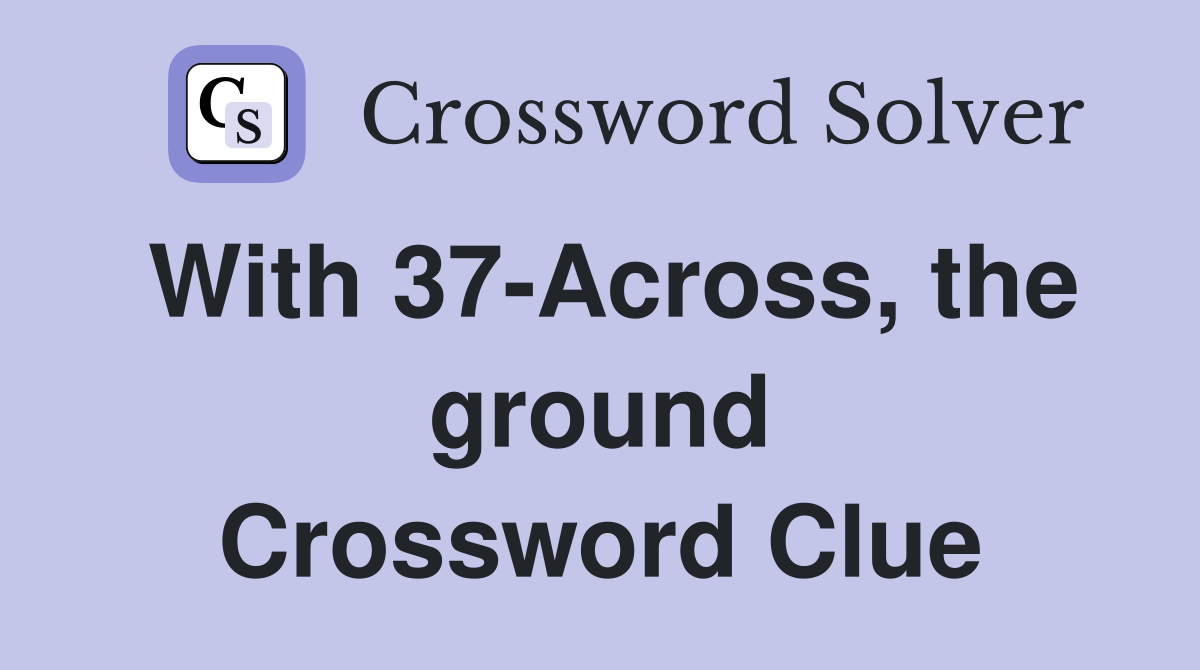 With 37-Across, the ground Crossword Clue