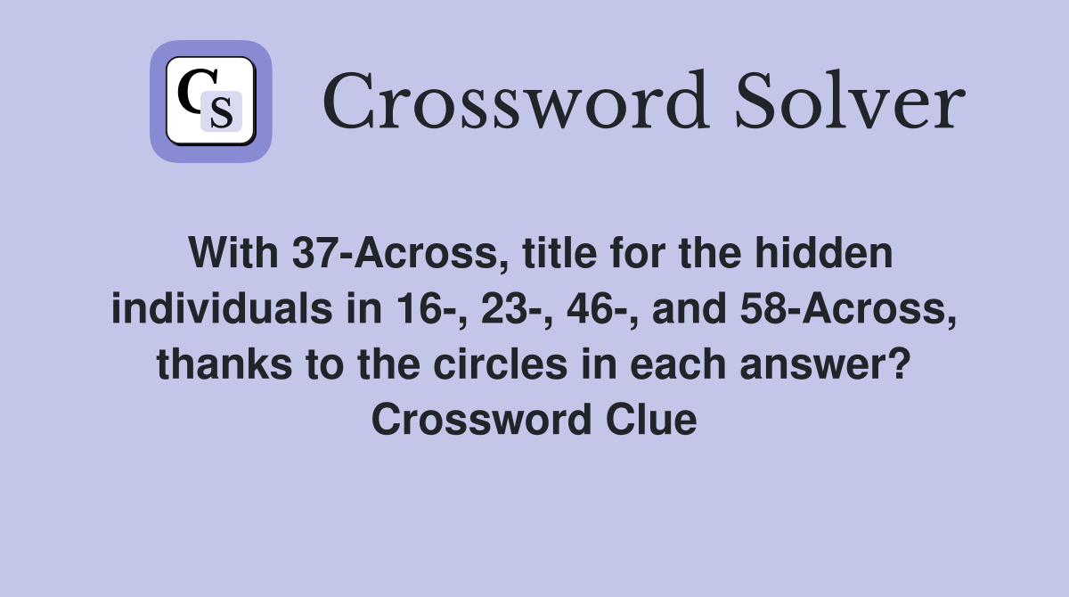 With 37-Across, title for the hidden individuals in 16-, 23-, 46-, and 58-Across, thanks to the circles in each answer? Crossword Clue