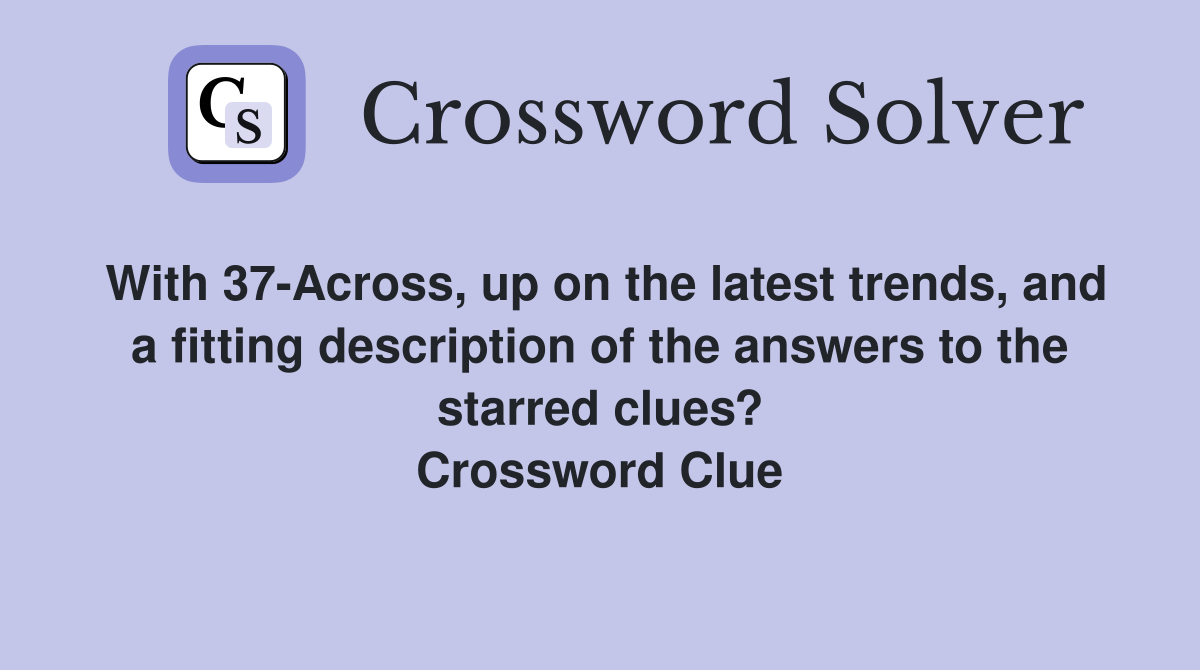 With 37-Across, up on the latest trends, and a fitting description of the answers to the starred clues? Crossword Clue