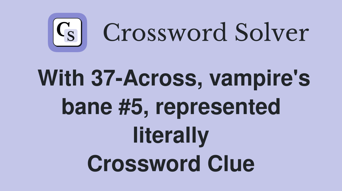 With 37-Across, vampire's bane #5, represented literally Crossword Clue