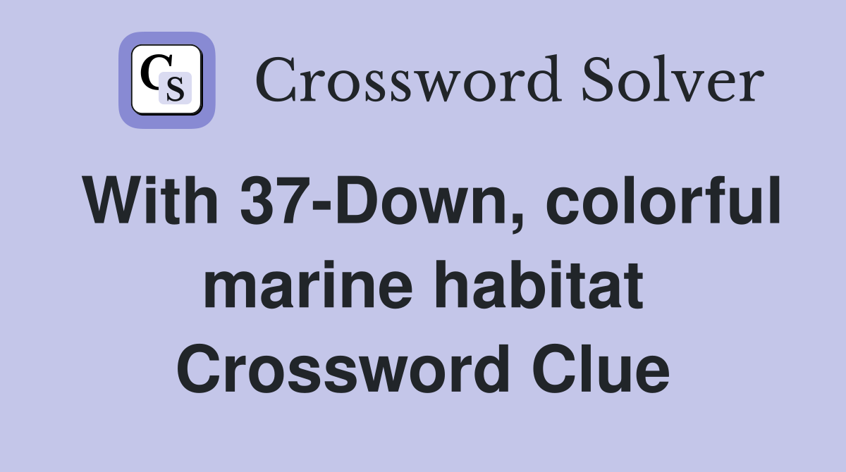 With 37-Down, colorful marine habitat Crossword Clue