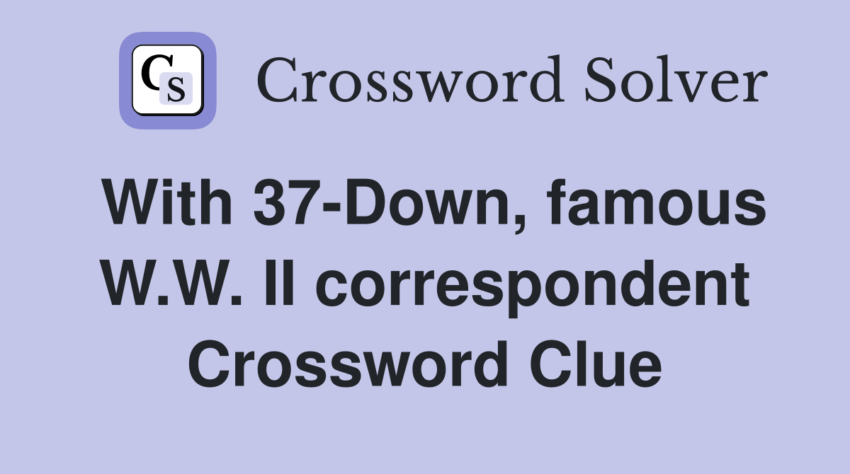 With 37-Down, famous W.W. II correspondent Crossword Clue