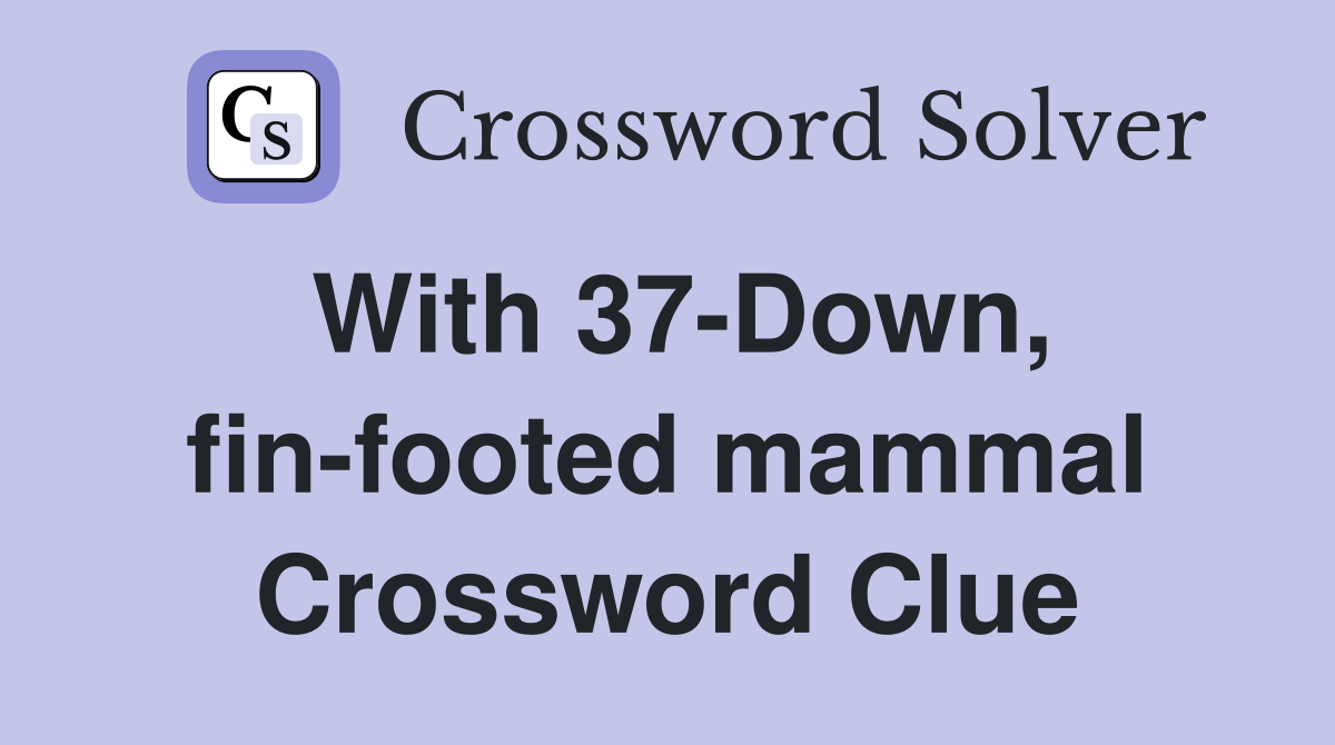 With 37-Down, fin-footed mammal Crossword Clue
