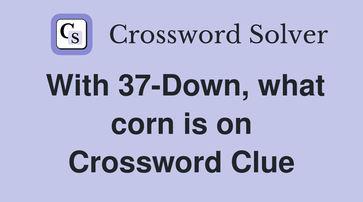 With 37-Down, what corn is on Crossword Clue