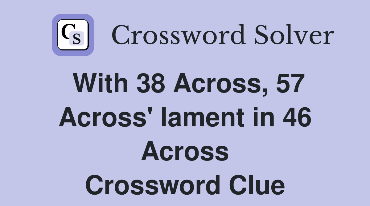 With 38 Across, 57 Across' lament in 46 Across Crossword Clue