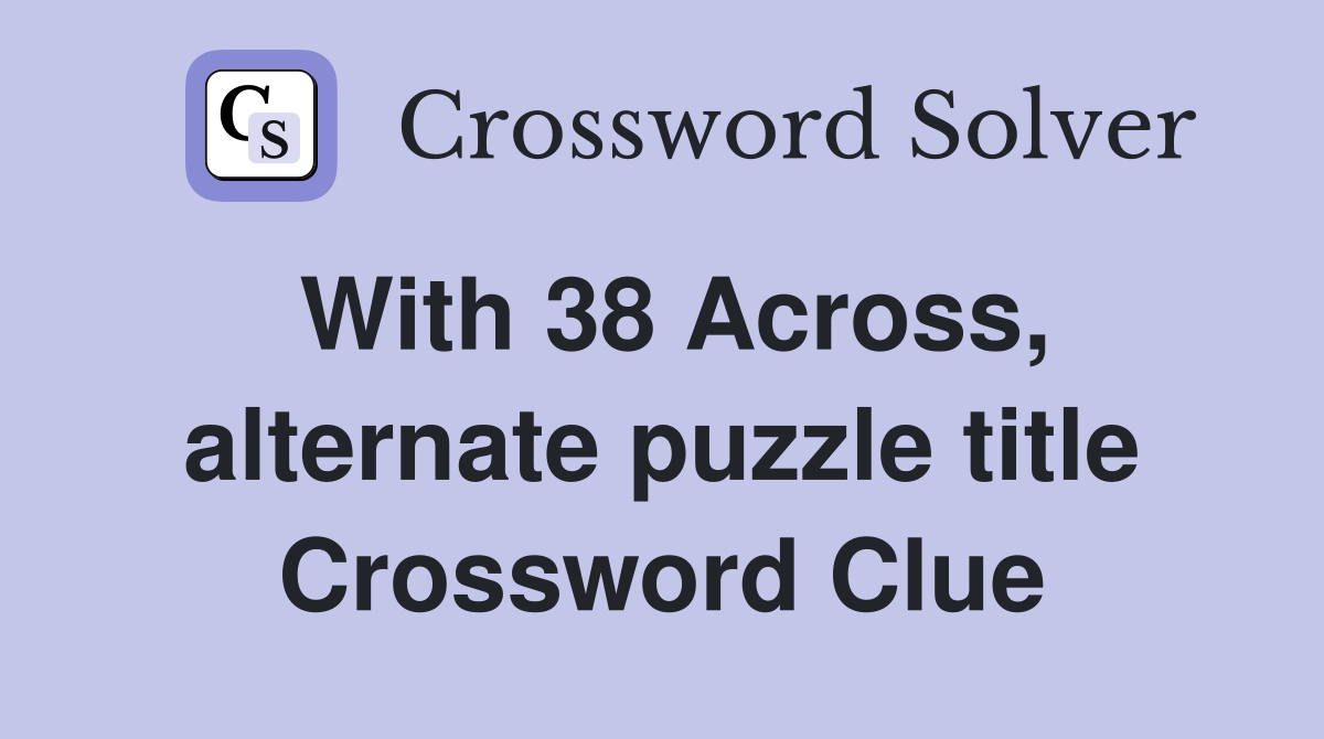 With 38 Across, alternate puzzle title Crossword Clue