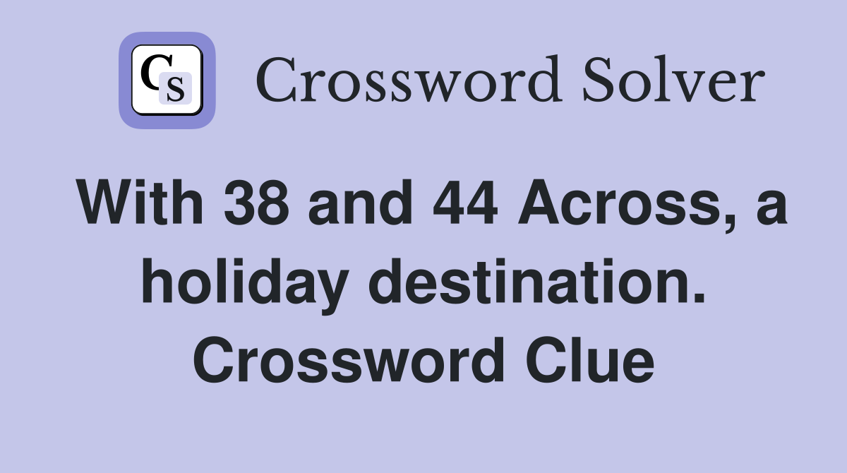 With 38 and 44 Across, a holiday destination. Crossword Clue