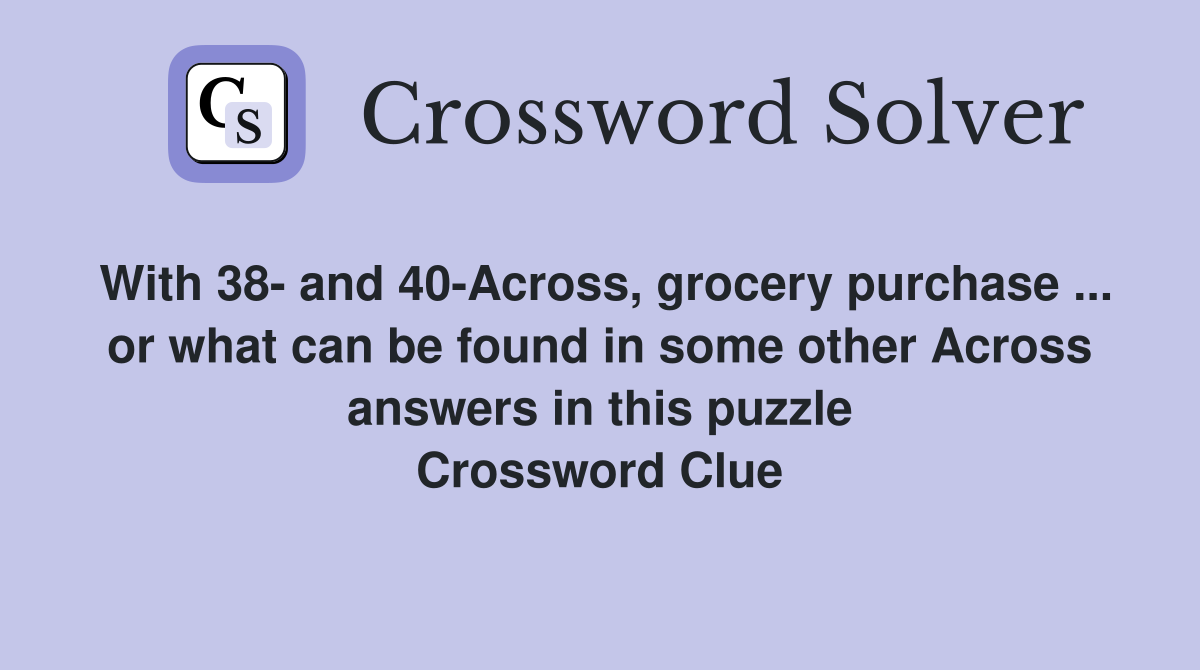 With 38- and 40-Across, grocery purchase ... or what can be found in some other Across answers in this puzzle Crossword Clue