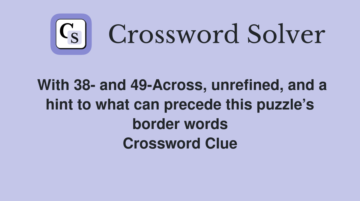 With 38- and 49-Across, unrefined, and a hint to what can precede this puzzle’s border words Crossword Clue