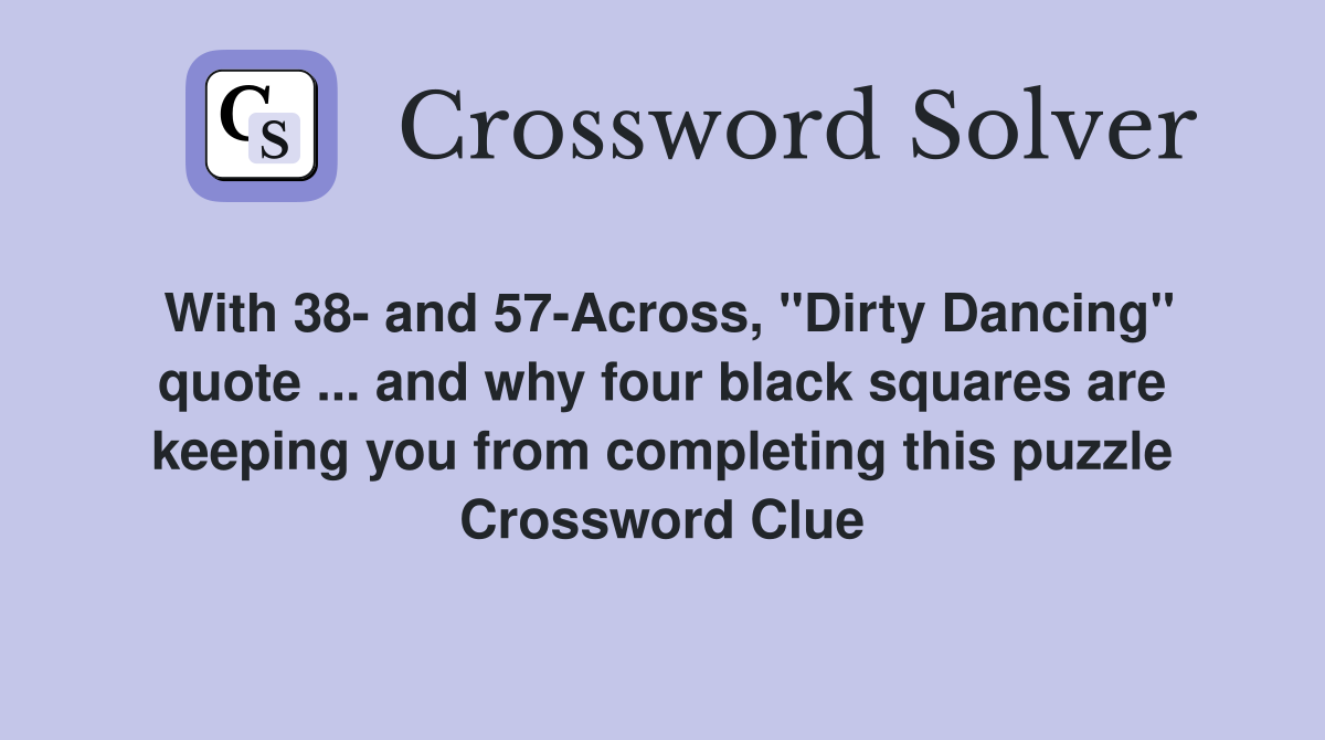 With 38- and 57-Across, "Dirty Dancing" quote ... and why four black squares are keeping you from completing this puzzle Crossword Clue