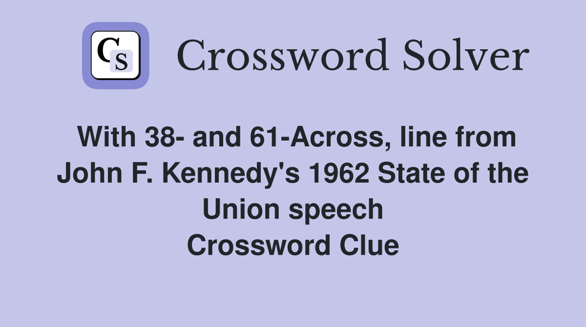 With 38- and 61-Across, line from John F. Kennedy's 1962 State of the Union speech Crossword Clue