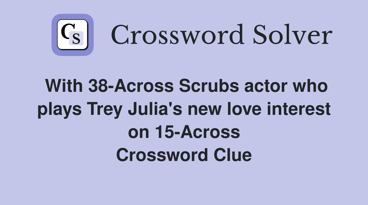 With 38-Across Scrubs actor who plays Trey Julia's new love interest on 15-Across Crossword Clue