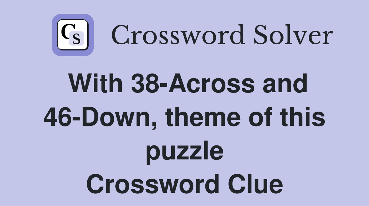With 38-Across and 46-Down, theme of this puzzle Crossword Clue