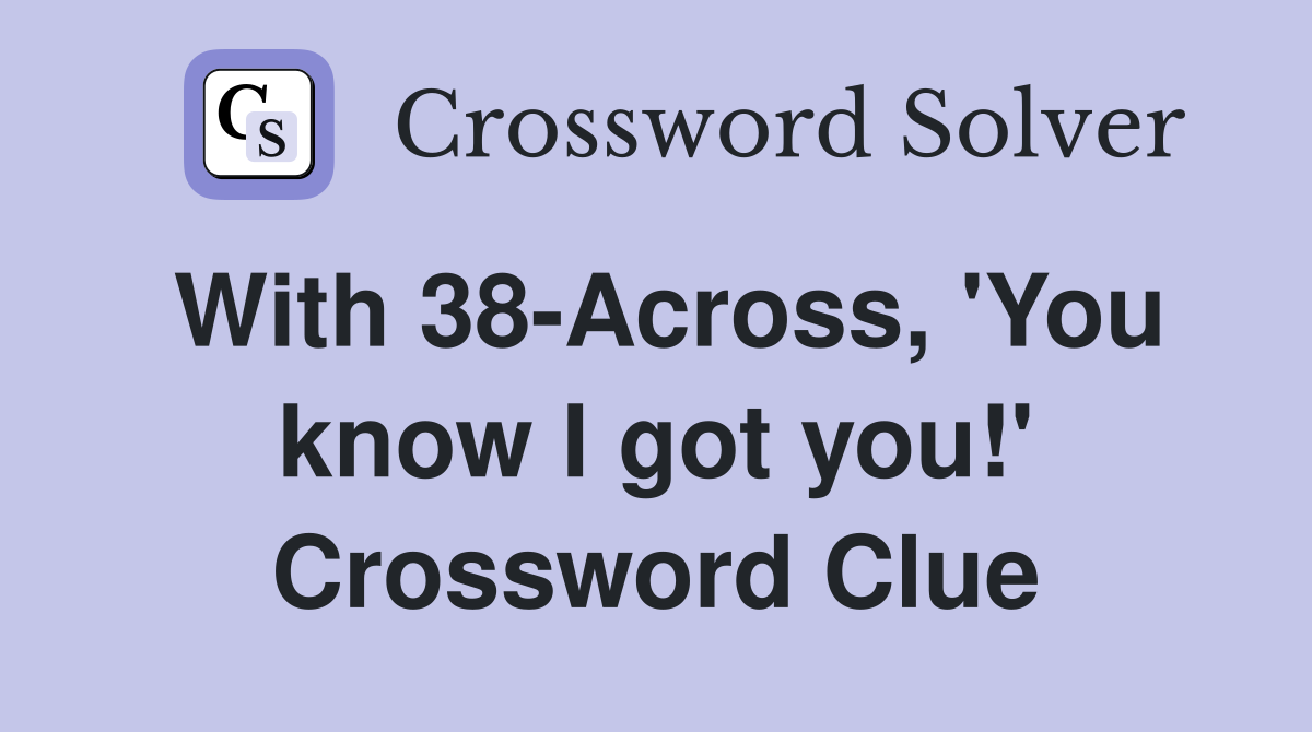 With 38-Across, 'You know I got you!' Crossword Clue