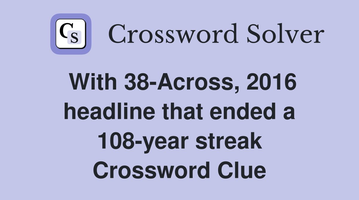 With 38-Across, 2016 headline that ended a 108-year streak Crossword Clue