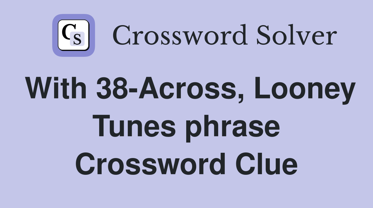 With 38-Across, Looney Tunes phrase Crossword Clue