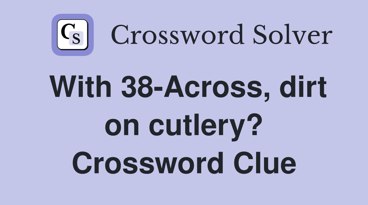 With 38-Across, dirt on cutlery? Crossword Clue