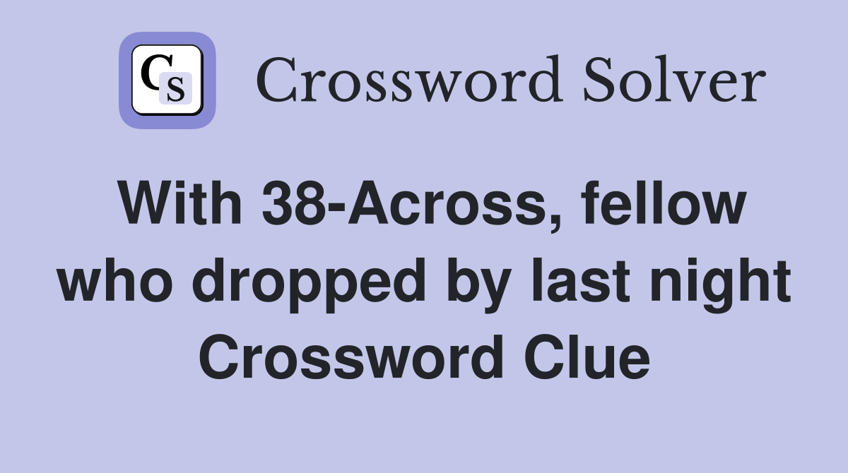 With 38-Across, fellow who dropped by last night Crossword Clue