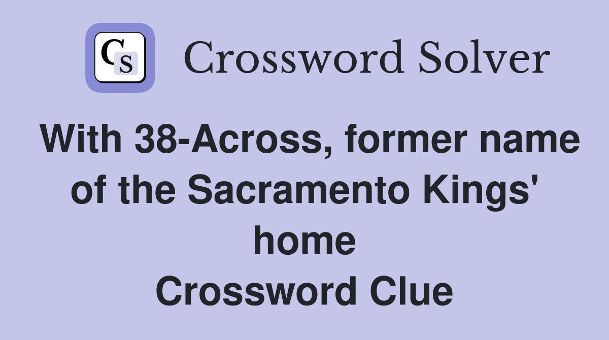 With 38-Across, former name of the Sacramento Kings' home Crossword Clue