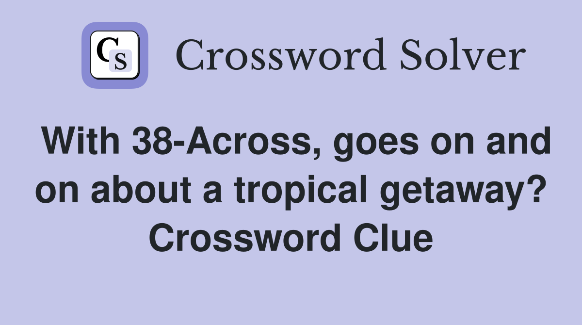 With 38-Across, goes on and on about a tropical getaway? Crossword Clue