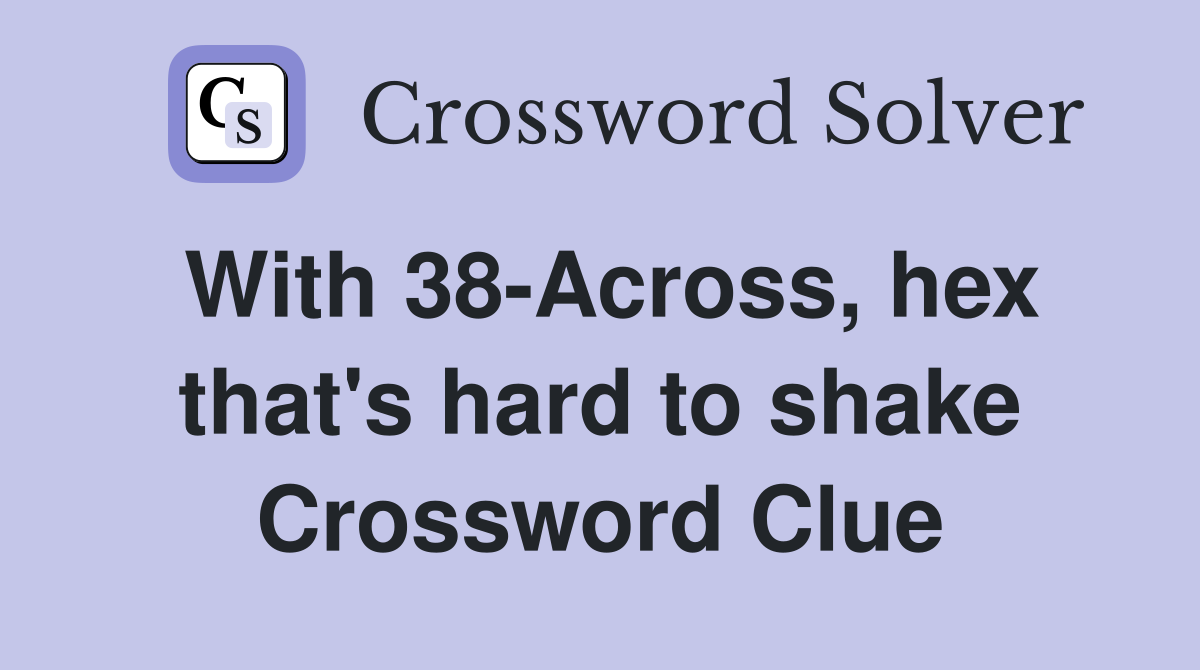 With 38-Across, hex that's hard to shake Crossword Clue