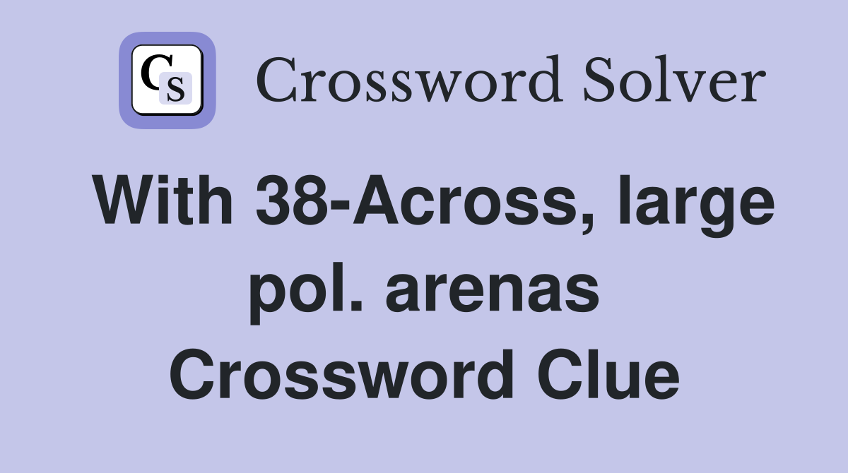 With 38-Across, large pol. arenas Crossword Clue