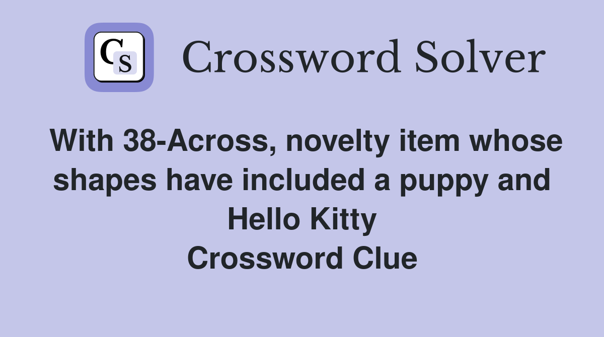 With 38-Across, novelty item whose shapes have included a puppy and Hello Kitty Crossword Clue